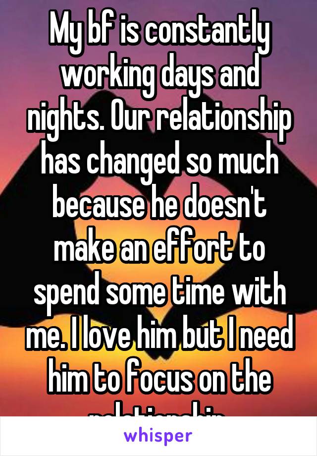 My bf is constantly working days and nights. Our relationship has changed so much because he doesn't make an effort to spend some time with me. I love him but I need him to focus on the relationship 