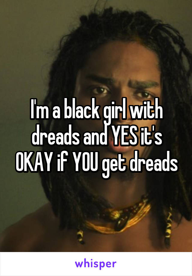 I'm a black girl with dreads and YES it's OKAY if YOU get dreads
