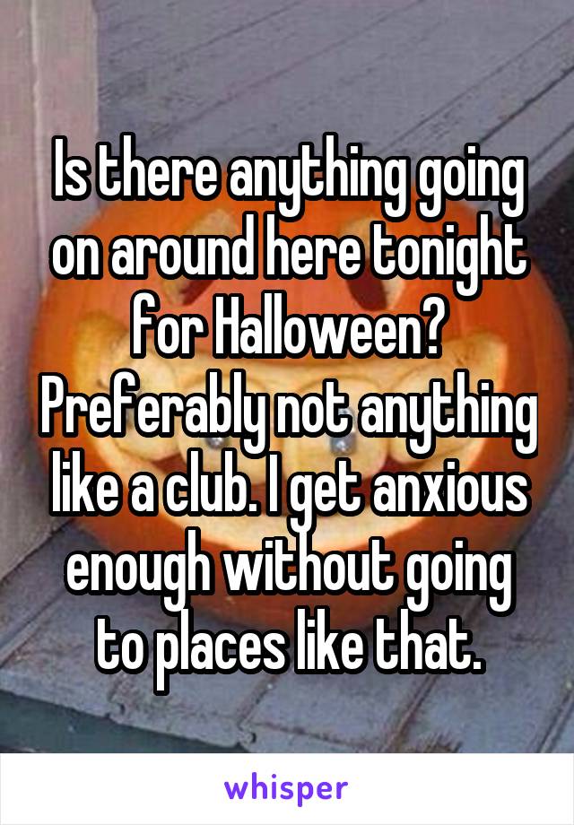 Is there anything going on around here tonight for Halloween? Preferably not anything like a club. I get anxious enough without going to places like that.