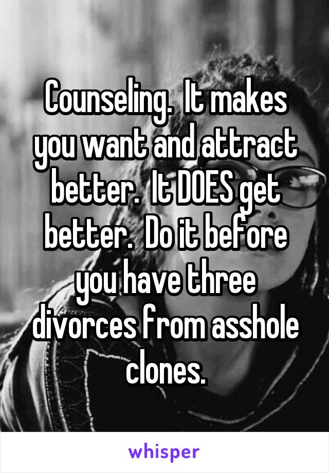 Counseling.  It makes you want and attract better.  It DOES get better.  Do it before you have three divorces from asshole clones.