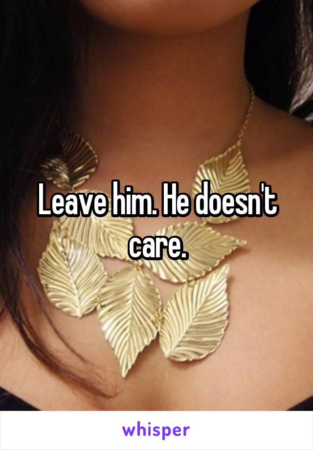 Leave him. He doesn't care.