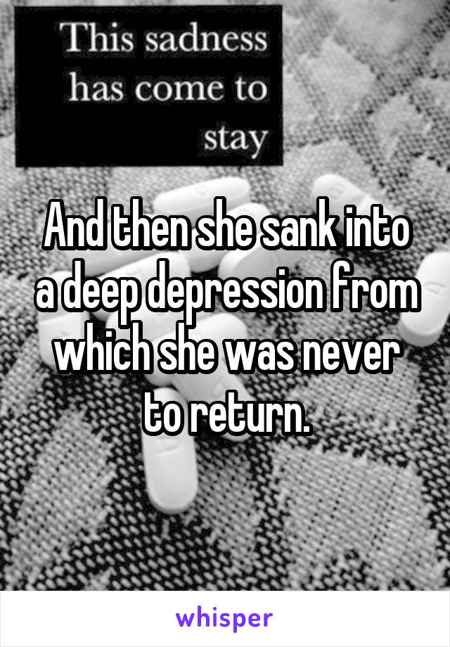 And then she sank into a deep depression from which she was never to return.