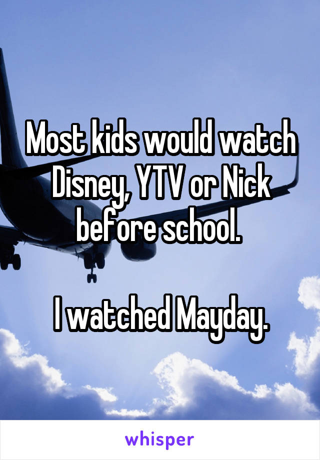 Most kids would watch Disney, YTV or Nick before school. 

I watched Mayday.