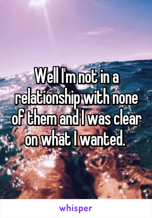Well I'm not in a relationship with none of them and I was clear on what I wanted. 