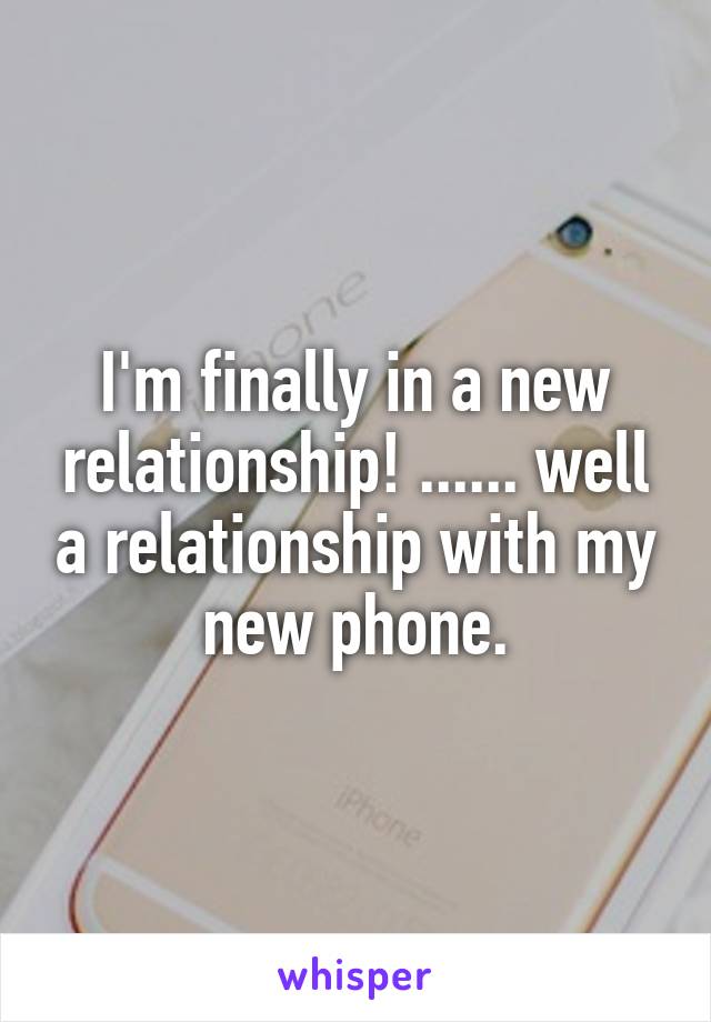 I'm finally in a new relationship! ...... well a relationship with my new phone.