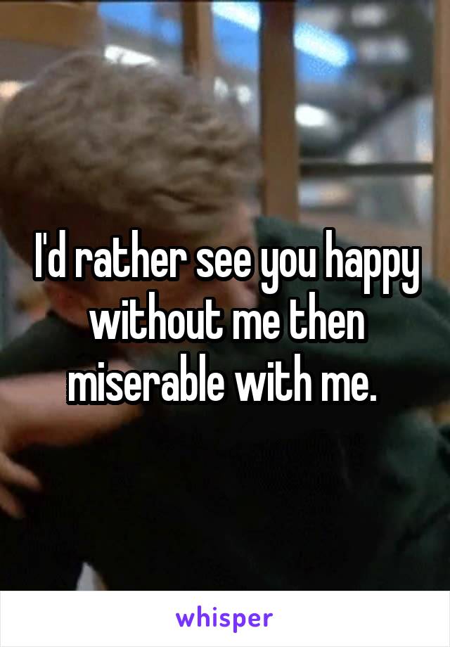 I'd rather see you happy without me then miserable with me. 