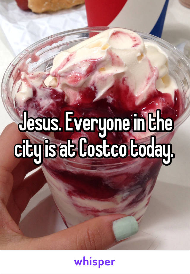 Jesus. Everyone in the city is at Costco today. 