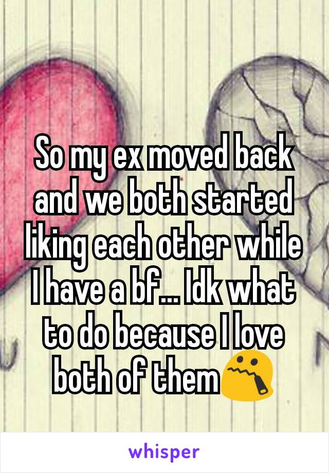So my ex moved back and we both started liking each other while I have a bf... Idk what to do because I love both of themðŸ˜¯