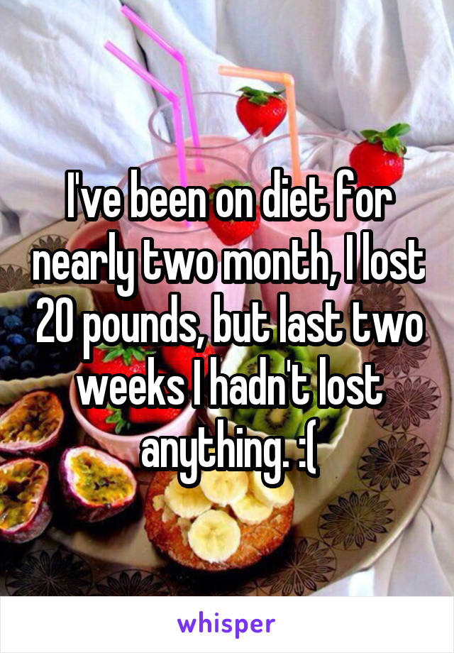 I've been on diet for nearly two month, I lost 20 pounds, but last two weeks I hadn't lost anything. :(