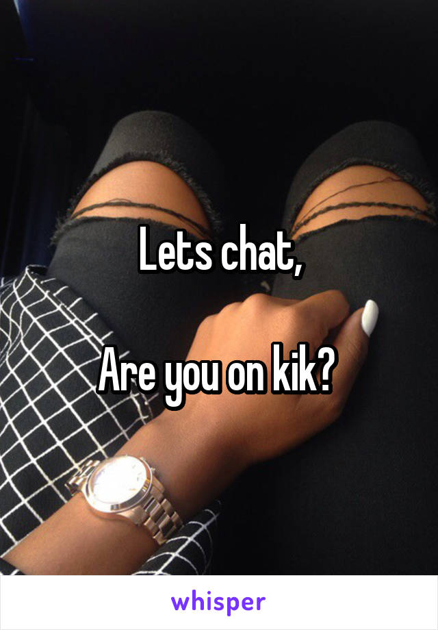 Lets chat,

Are you on kik? 