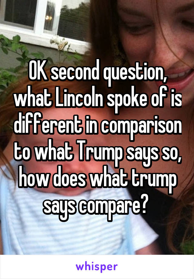 OK second question, what Lincoln spoke of is different in comparison to what Trump says so, how does what trump says compare? 
