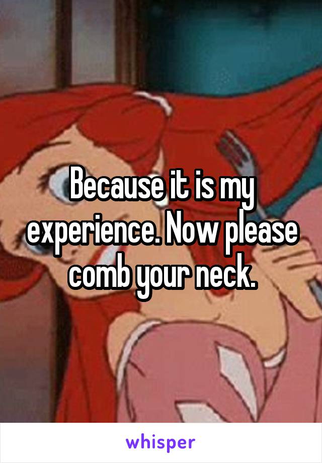 Because it is my experience. Now please comb your neck.