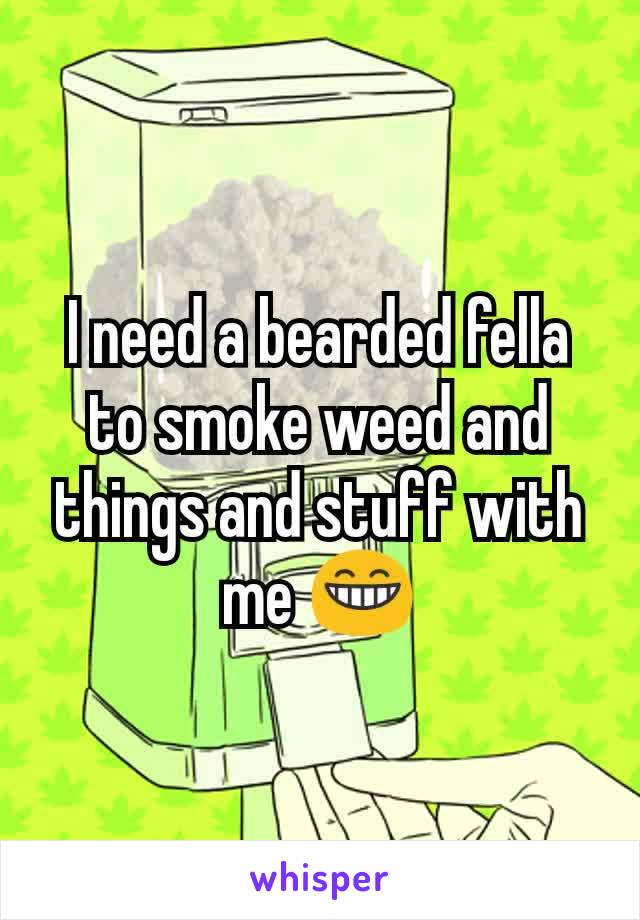 I need a bearded fella to smoke weed and things and stuff with me ðŸ˜�