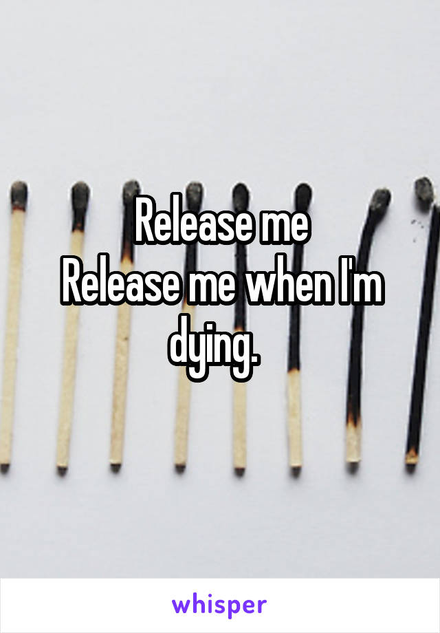 Release me
Release me when I'm dying.  
