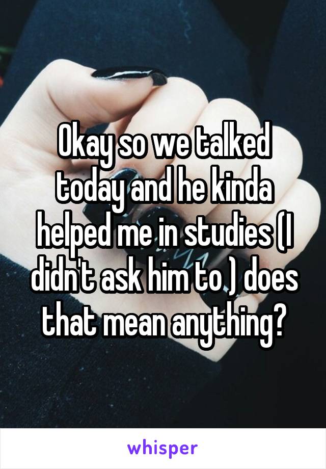 Okay so we talked today and he kinda helped me in studies (I didn't ask him to ) does that mean anything?