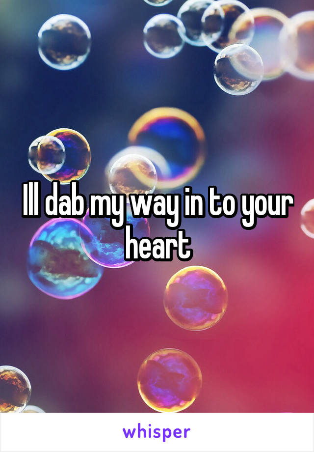 Ill dab my way in to your heart