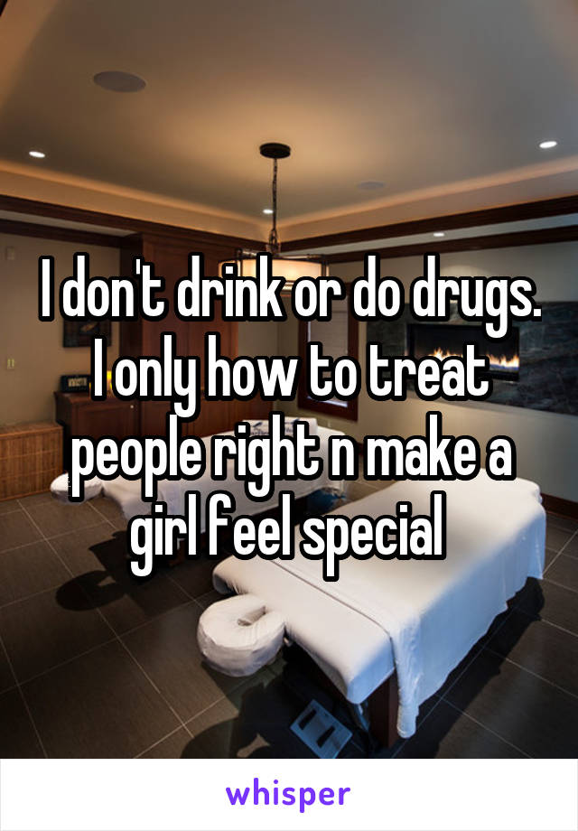 I don't drink or do drugs. I only how to treat people right n make a girl feel special 