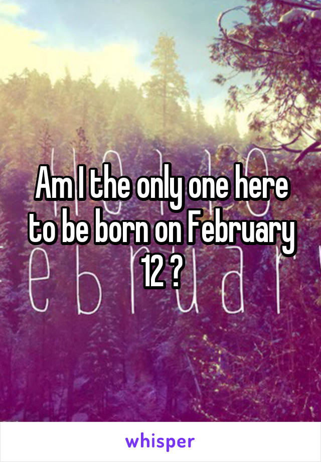 Am I the only one here to be born on February 12 ?