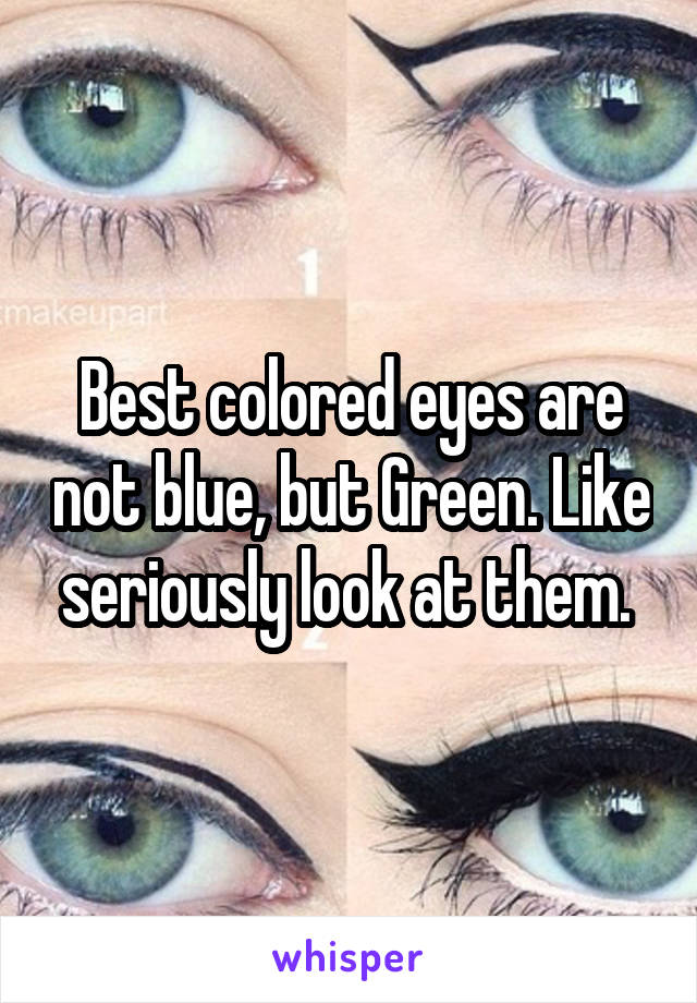 Best colored eyes are not blue, but Green. Like seriously look at them. 