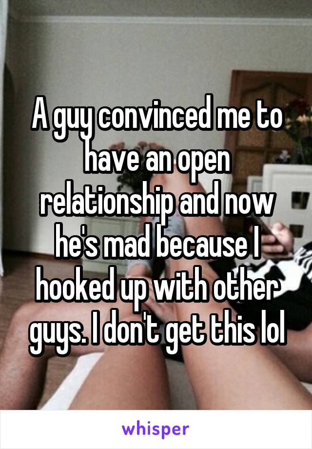 A guy convinced me to have an open relationship and now he's mad because I hooked up with other guys. I don't get this lol