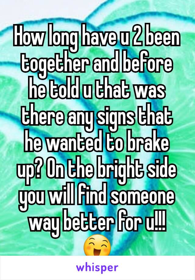 How long have u 2 been together and before he told u that was there any signs that he wanted to brake up? On the bright side you will find someone way better for u!!! 😄
