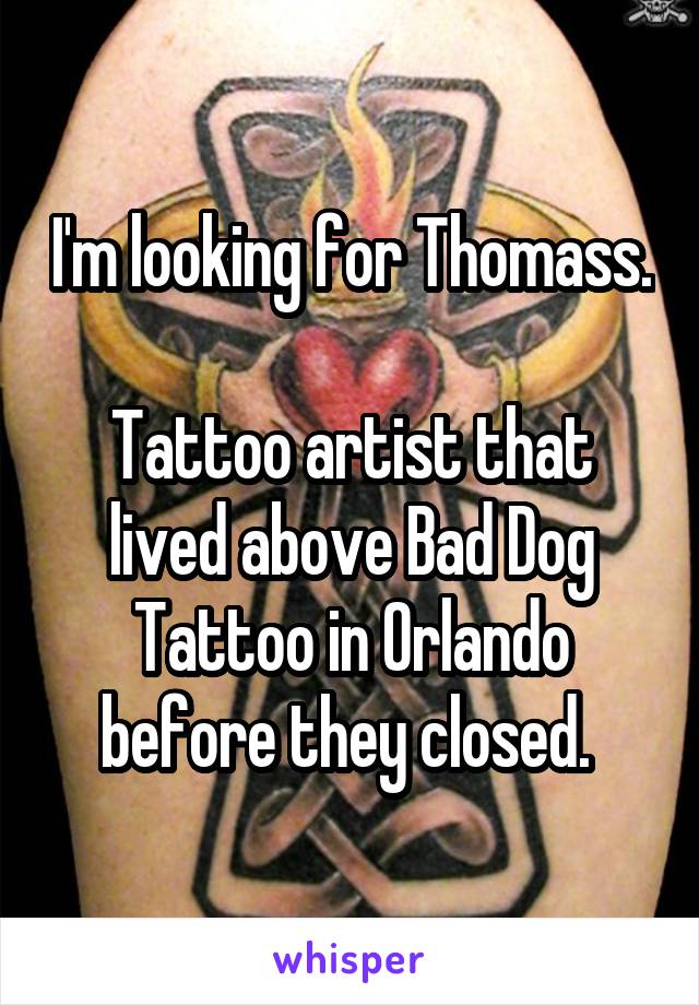 I'm looking for Thomass. 
Tattoo artist that lived above Bad Dog Tattoo in Orlando before they closed. 
