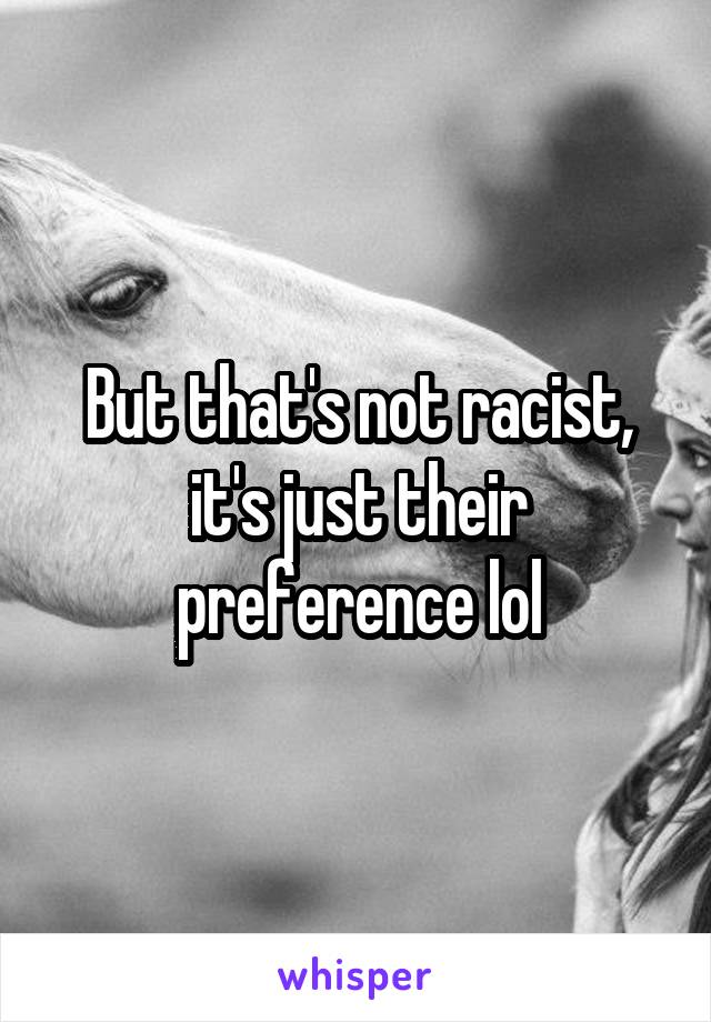But that's not racist, it's just their preference lol