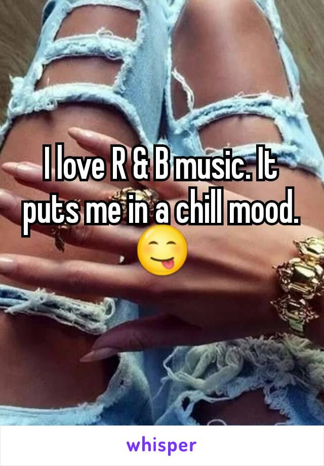 I love R & B music. It puts me in a chill mood.
ðŸ˜‹