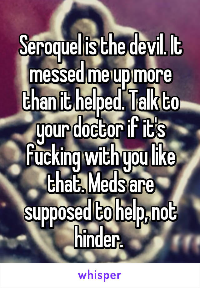 Seroquel is the devil. It messed me up more than it helped. Talk to your doctor if it's fucking with you like that. Meds are supposed to help, not hinder. 