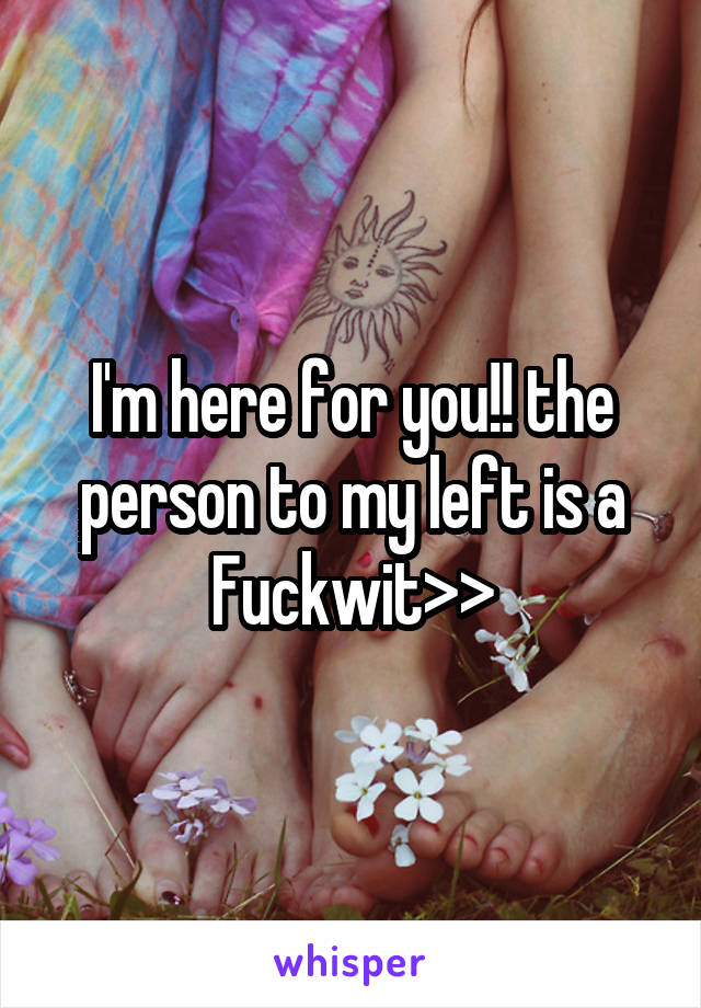 I'm here for you!! the person to my left is a Fuckwit>>
