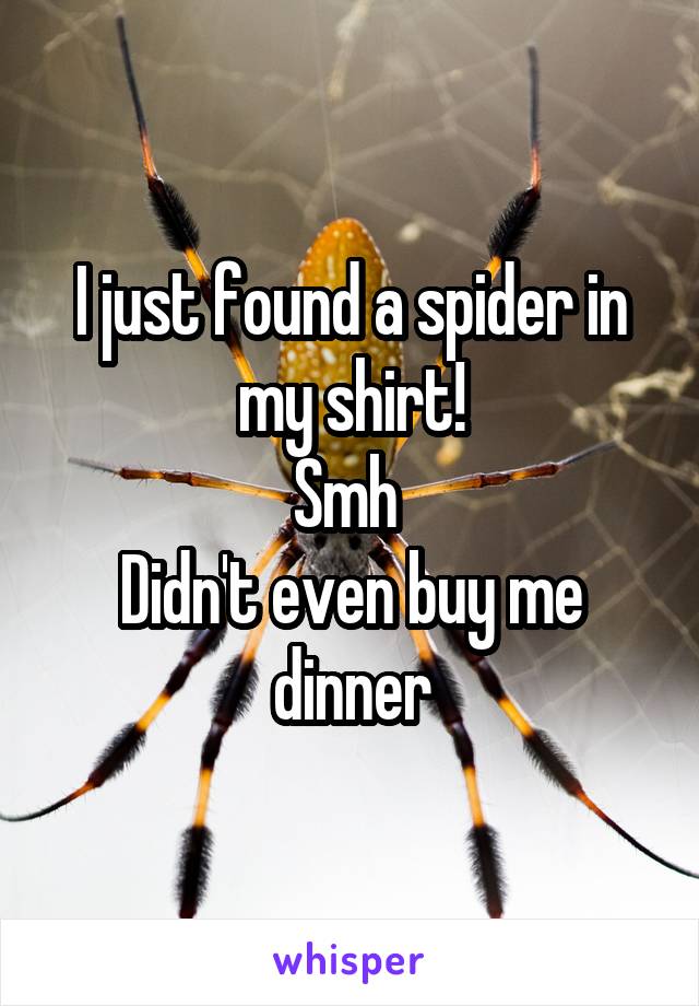 I just found a spider in my shirt!
Smh 
Didn't even buy me dinner