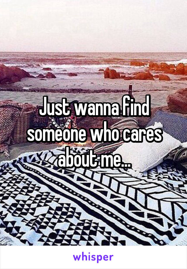 Just wanna find someone who cares about me...