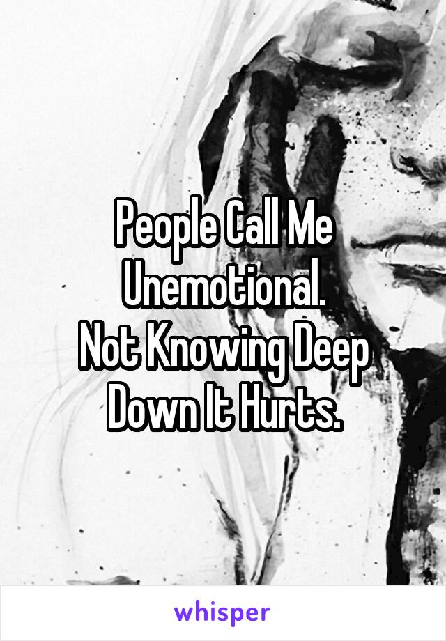 People Call Me Unemotional.
Not Knowing Deep Down It Hurts.