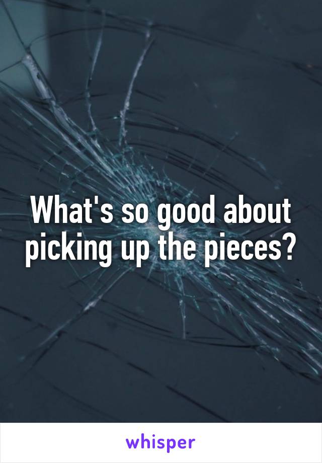 What's so good about picking up the pieces?