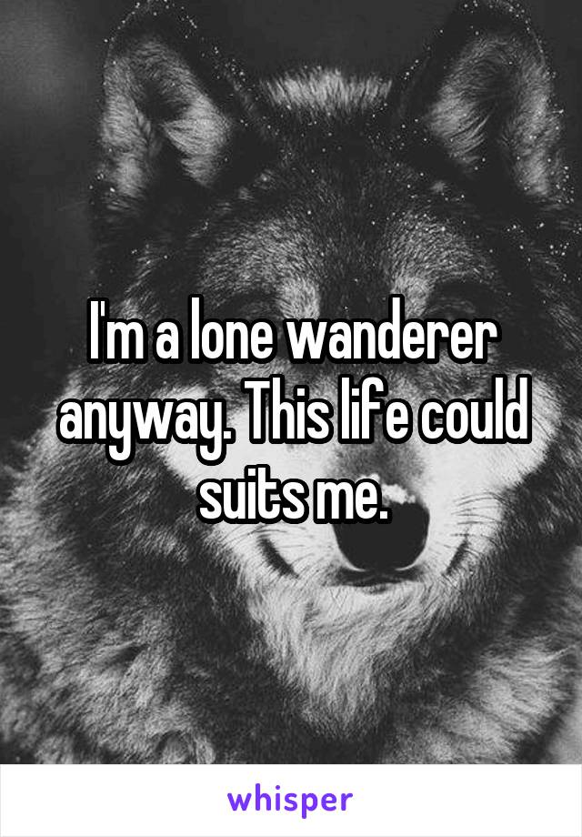 I'm a lone wanderer anyway. This life could suits me.