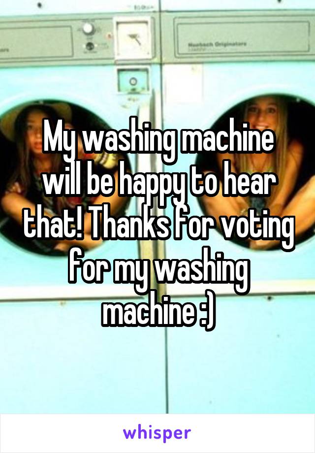 My washing machine will be happy to hear that! Thanks for voting for my washing machine :)