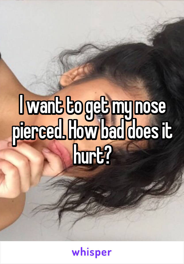 I want to get my nose pierced. How bad does it hurt?