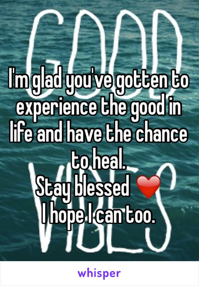 I'm glad you've gotten to experience the good in life and have the chance to heal. 
Stay blessed ❤️
I hope I can too.