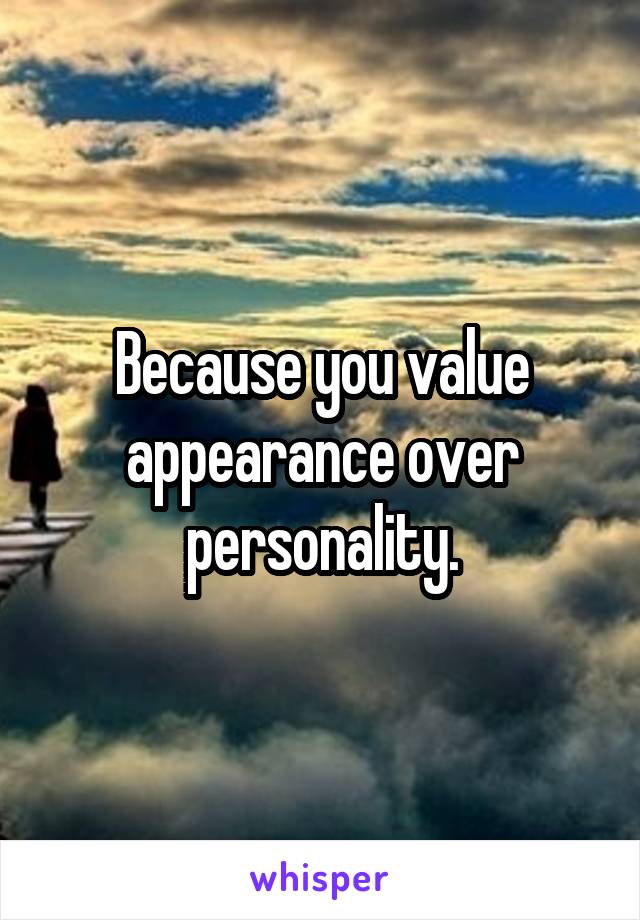 Because you value appearance over personality.