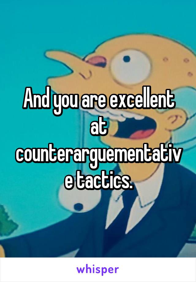 And you are excellent at counterarguementative tactics.