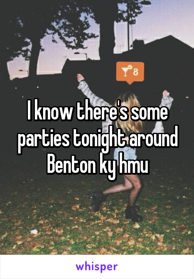 I know there's some parties tonight around Benton ky hmu