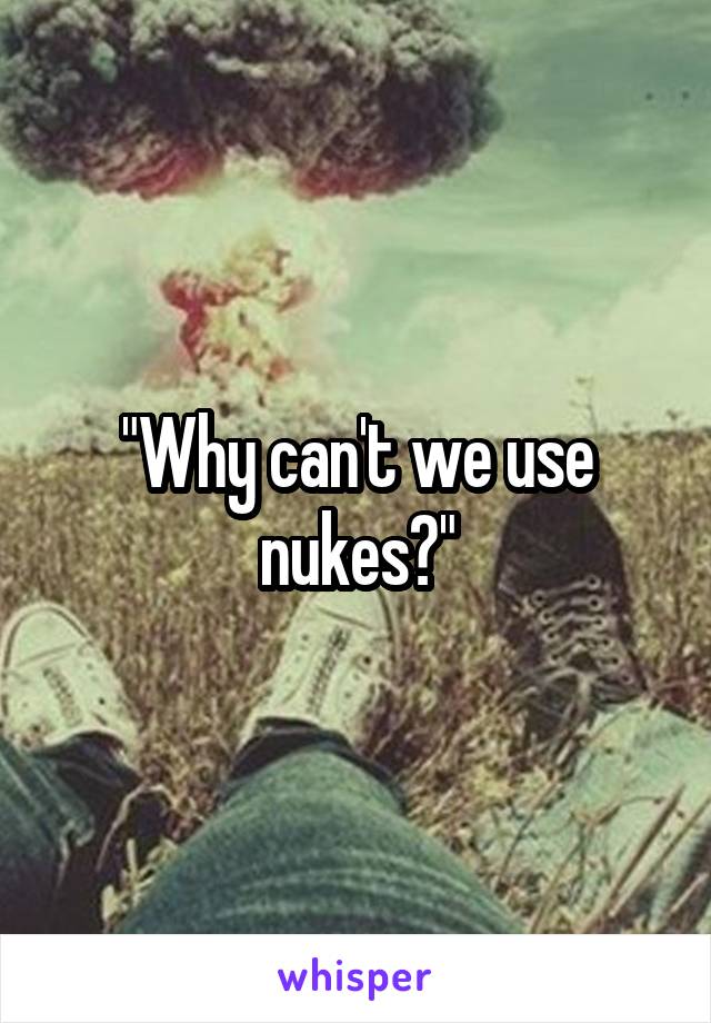 "Why can't we use nukes?"
