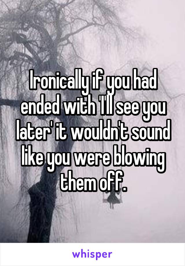 Ironically if you had ended with 'I'll see you later' it wouldn't sound like you were blowing them off.