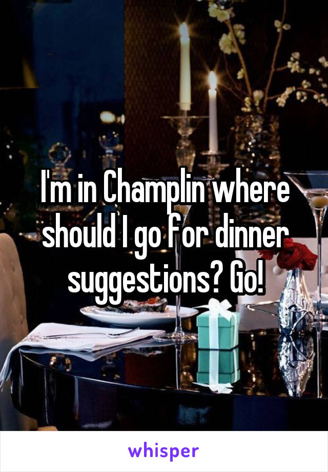 I'm in Champlin where should I go for dinner suggestions? Go!
