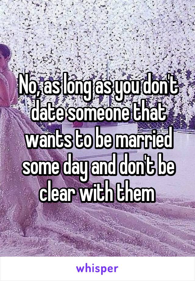 No, as long as you don't date someone that wants to be married some day and don't be clear with them 
