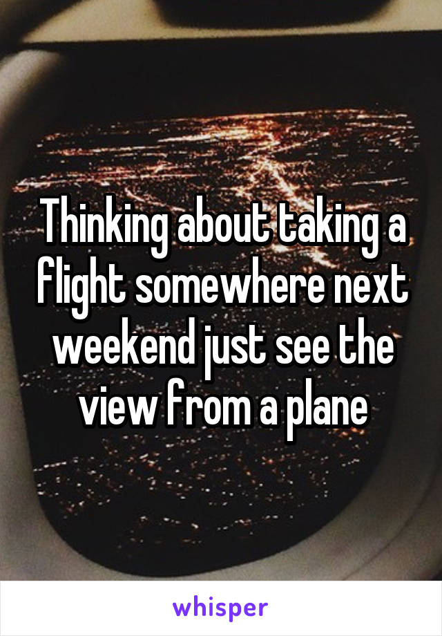 Thinking about taking a flight somewhere next weekend just see the view from a plane