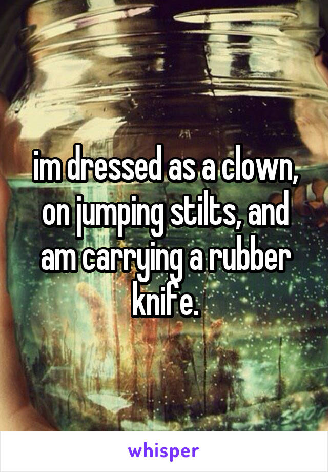 im dressed as a clown, on jumping stilts, and am carrying a rubber knife.
