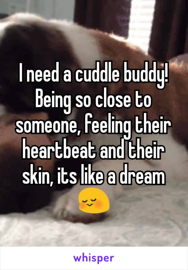 I need a cuddle buddy! Being so close to someone, feeling their heartbeat and their skin, its like a dream ðŸ˜³