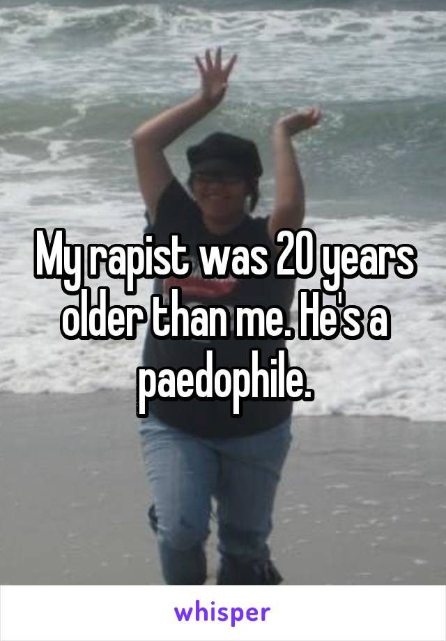 My rapist was 20 years older than me. He's a paedophile.