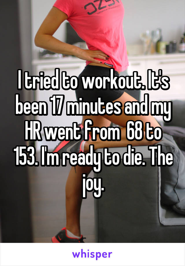 I tried to workout. It's been 17 minutes and my HR went from  68 to 153. I'm ready to die. The joy.